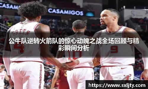 公牛队逆转火箭队的惊心动魄之战全场回顾与精彩瞬间分析